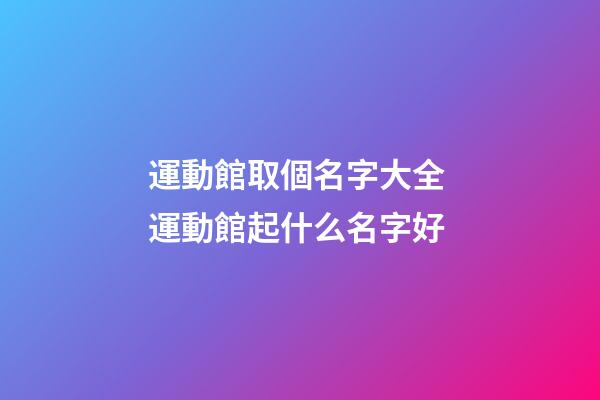 運動館取個名字大全 運動館起什么名字好-第1張-店鋪起名-玄機派